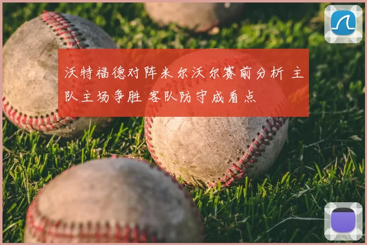 沃特福德对阵米尔沃尔赛前分析 主队主场争胜 客队防守成看点
