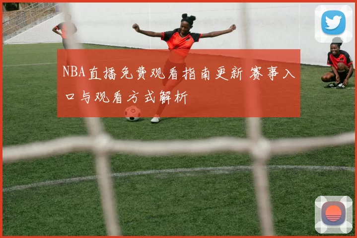 NBA直播免费观看指南更新 赛事入口与观看方式解析