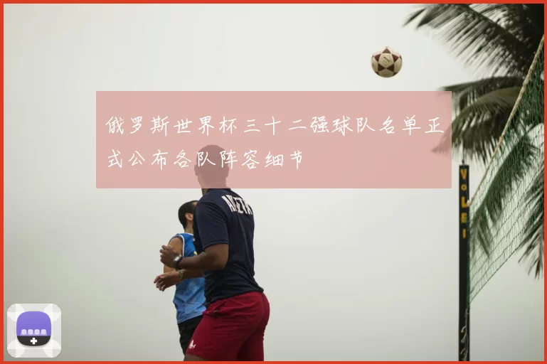 俄罗斯世界杯三十二强球队名单正式公布各队阵容细节
