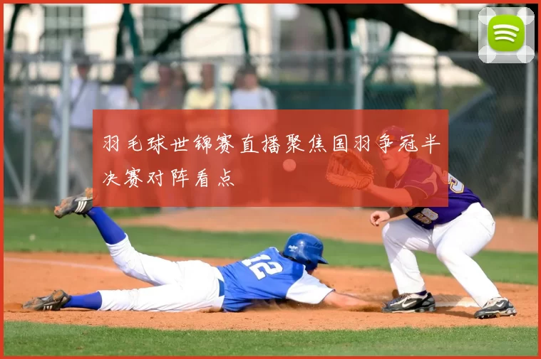 羽毛球世锦赛直播聚焦国羽争冠半决赛对阵看点