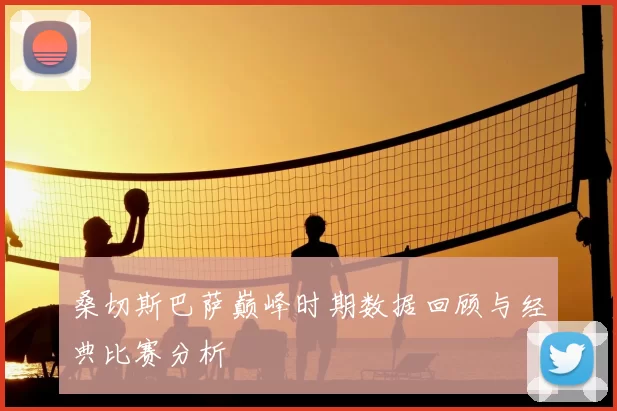 桑切斯巴萨巅峰时期数据回顾与经典比赛分析