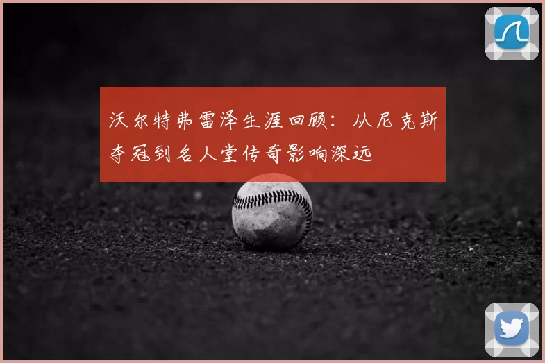 沃尔特弗雷泽生涯回顾：从尼克斯夺冠到名人堂传奇影响深远
