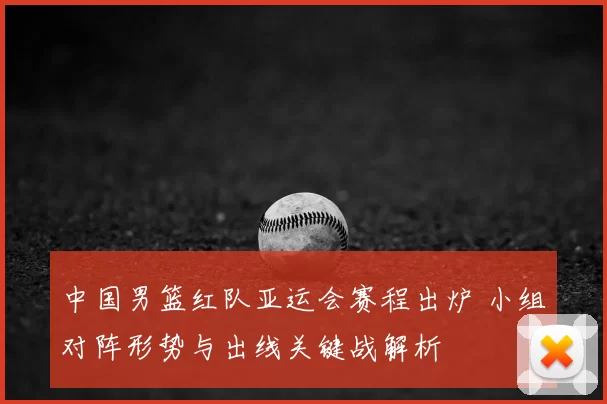 中国男篮红队亚运会赛程出炉 小组对阵形势与出线关键战解析