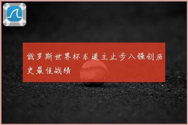 俄罗斯世界杯东道主止步八强创历史最佳战绩