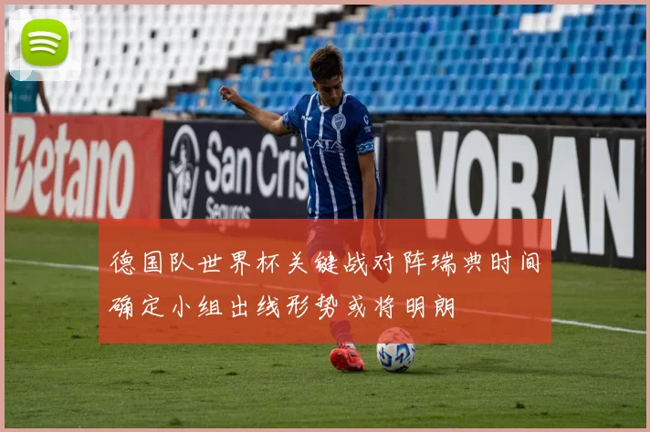 德国队世界杯关键战对阵瑞典时间确定小组出线形势或将明朗