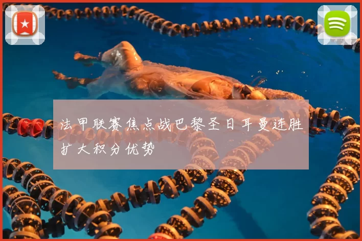 法甲联赛焦点战巴黎圣日耳曼连胜扩大积分优势