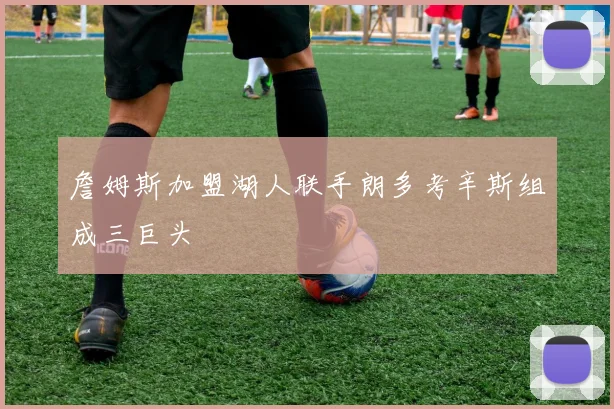 詹姆斯加盟湖人联手朗多考辛斯组成三巨头