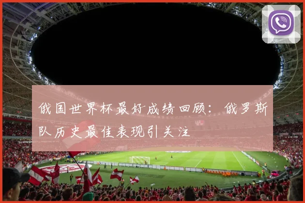 俄国世界杯最好成绩回顾:俄罗斯队历史最佳表现引关注