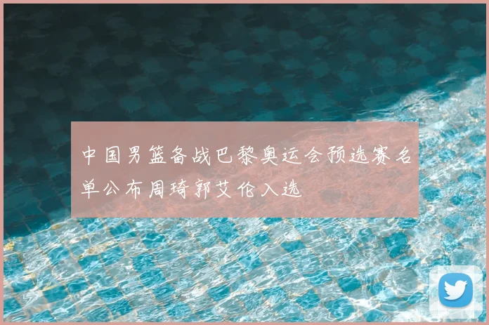 中国男篮备战巴黎奥运会预选赛名单公布周琦郭艾伦入选