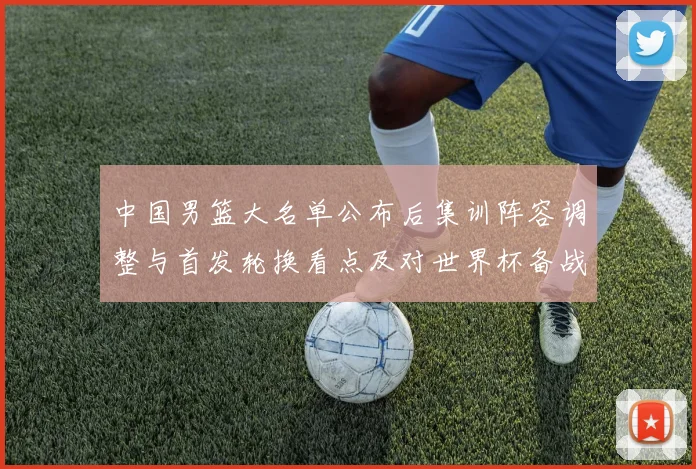 中国男篮大名单公布后集训阵容调整与首发轮换看点及对世界杯备战影响