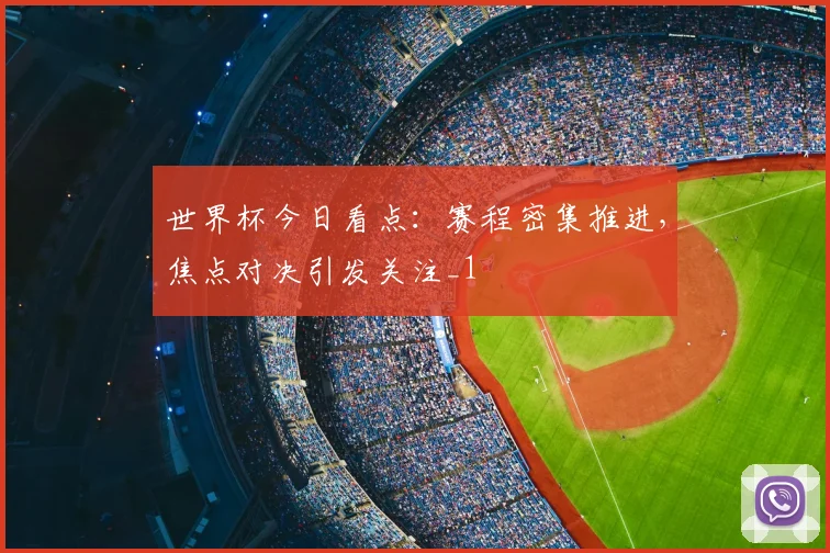 世界杯今日看点:赛程密集推进,焦点对决引发关注_1