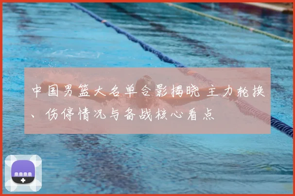 中国男篮大名单合影揭晓 主力轮换、伤停情况与备战核心看点