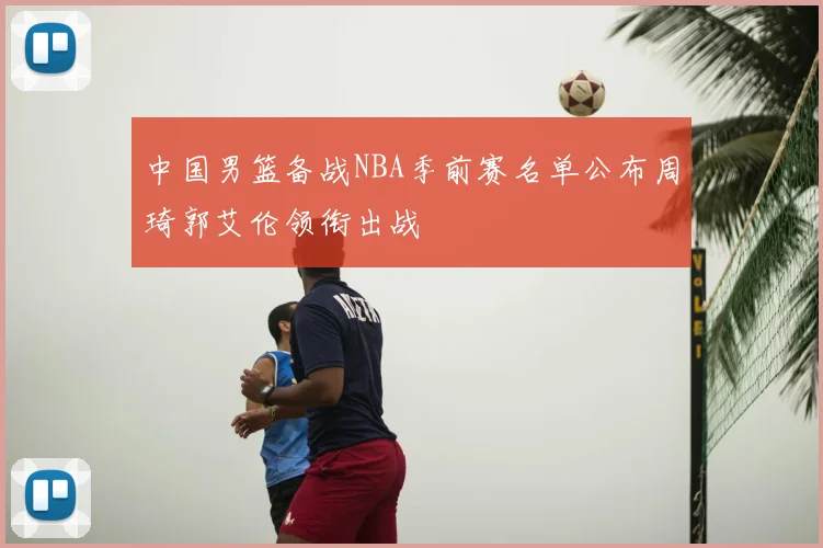 中国男篮备战NBA季前赛名单公布周琦郭艾伦领衔出战