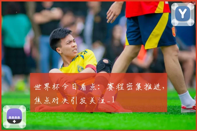 世界杯今日看点:赛程密集推进,焦点对决引发关注_1