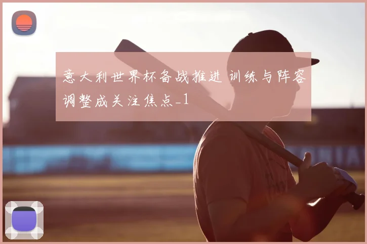 意大利世界杯备战推进 训练与阵容调整成关注焦点_1