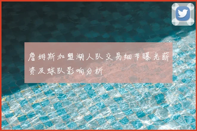 詹姆斯加盟湖人队交易细节曝光薪资及球队影响分析