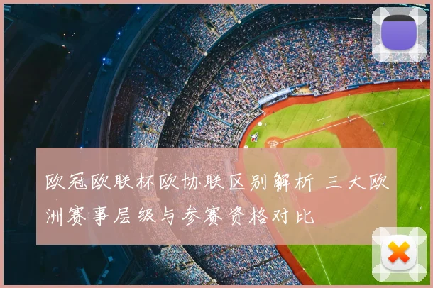 欧冠欧联杯欧协联区别解析 三大欧洲赛事层级与参赛资格对比