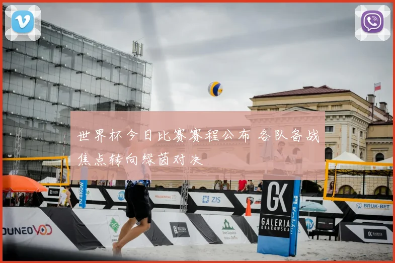 世界杯今日比赛赛程公布 各队备战焦点转向绿茵对决