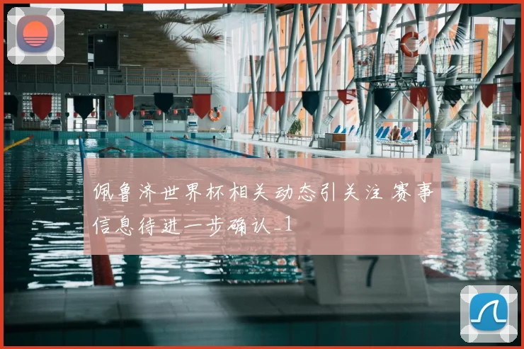 佩鲁济世界杯相关动态引关注 赛事信息待进一步确认_1