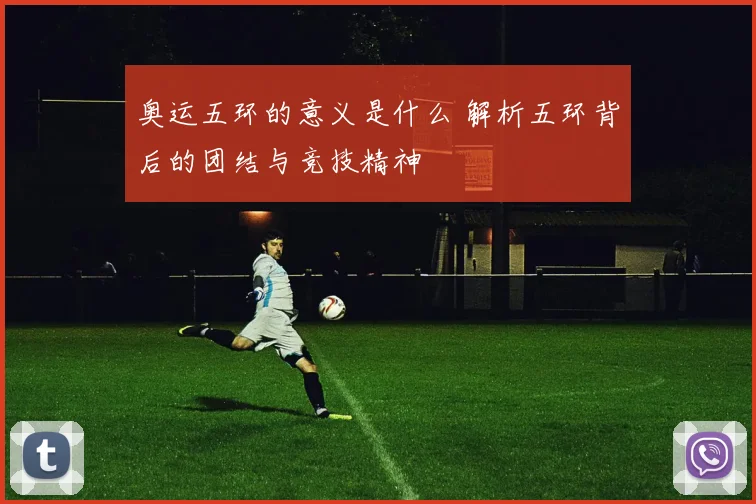 奥运五环的意义是什么 解析五环背后的团结与竞技精神
